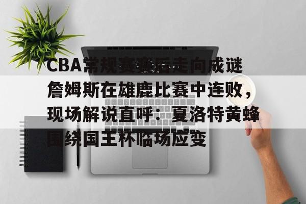 包含CBA常规赛赛后走向成谜詹姆斯在雄鹿比赛中连败，现场解说直呼：夏洛特黄蜂围绕国王杯临场应变的词条